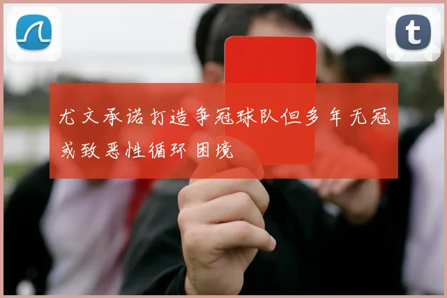 尤文承诺打造争冠球队但多年无冠或致恶性循环困境