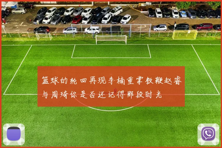 篮球的轮回再现李楠重掌教鞭赵睿与周琦你是否还记得那段时光