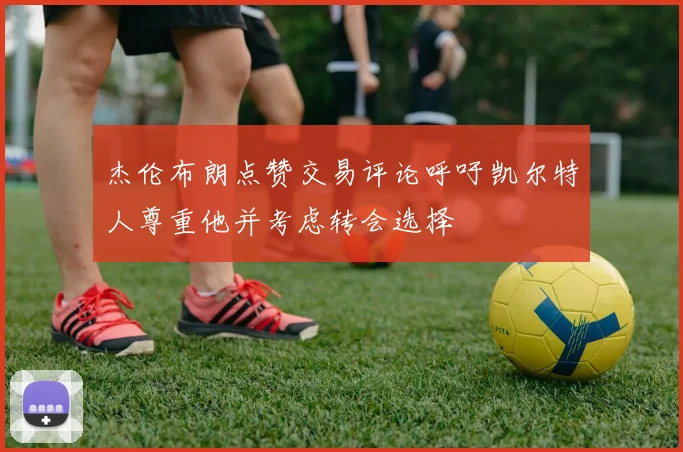 杰伦布朗点赞交易评论呼吁凯尔特人尊重他并考虑转会选择