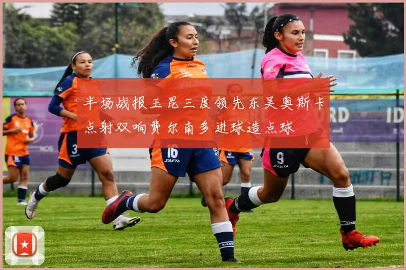 半场战报玉昆三度领先东吴奥斯卡点射双响费尔南多进球造点球