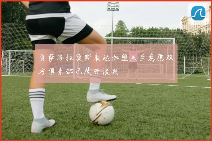 贡萨洛拉莫斯表达加盟米兰意愿双方俱乐部已展开谈判