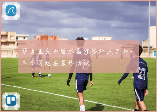 萨吉正式加盟水晶宫签约三年加一年合同达成最终协议