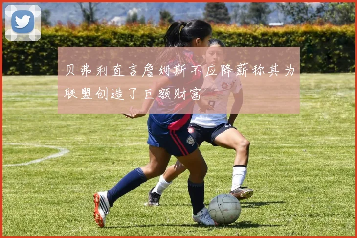 贝弗利直言詹姆斯不应降薪称其为联盟创造了巨额财富
