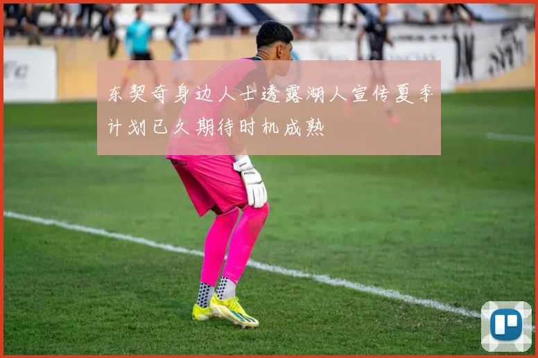 东契奇身边人士透露湖人宣传夏季计划已久期待时机成熟