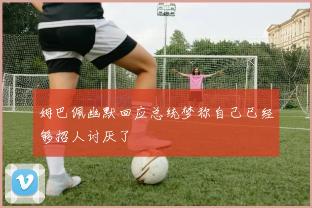 姆巴佩幽默回应总统梦称自己已经够招人讨厌了