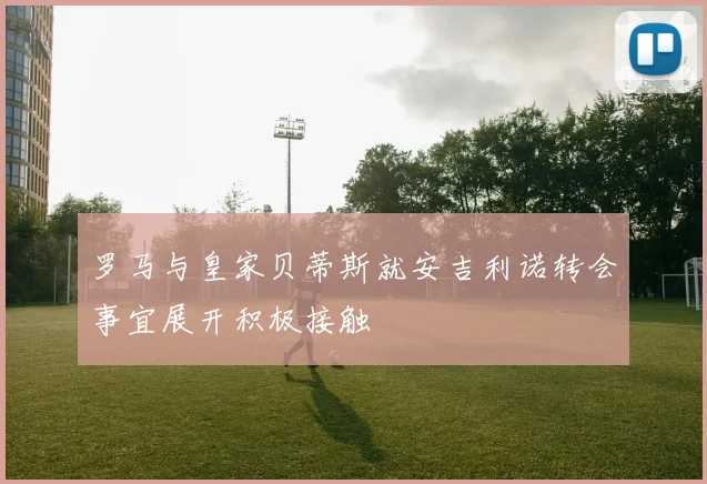 罗马与皇家贝蒂斯就安吉利诺转会事宜展开积极接触