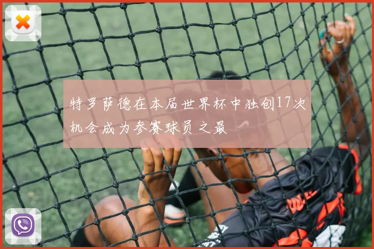 特罗萨德在本届世界杯中独创17次机会成为参赛球员之最