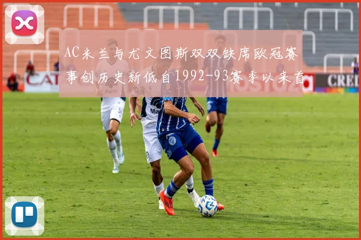 AC米兰与尤文图斯双双缺席欧冠赛事创历史新低自1992-93赛季以来首次