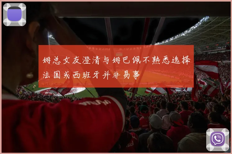 姆总女友澄清与姆巴佩不熟悉选择法国或西班牙并非易事