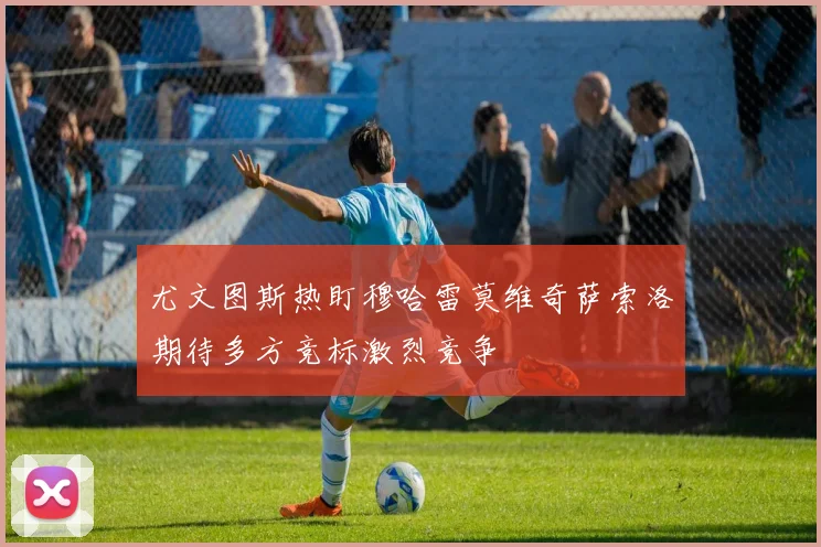 尤文图斯热盯穆哈雷莫维奇萨索洛期待多方竞标激烈竞争