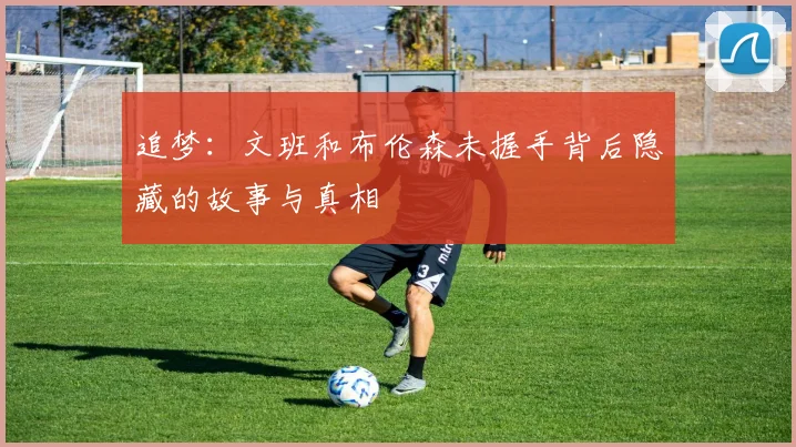 追梦：文班和布伦森未握手背后隐藏的故事与真相