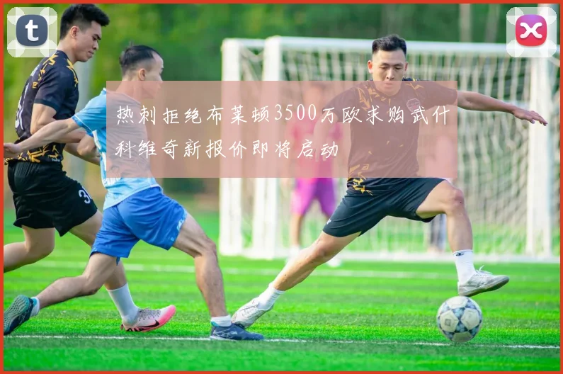 热刺拒绝布莱顿3500万欧求购武什科维奇新报价即将启动