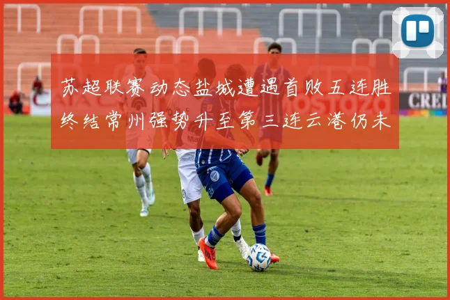 苏超联赛动态盐城遭遇首败五连胜终结常州强势升至第三连云港仍未尝胜绩