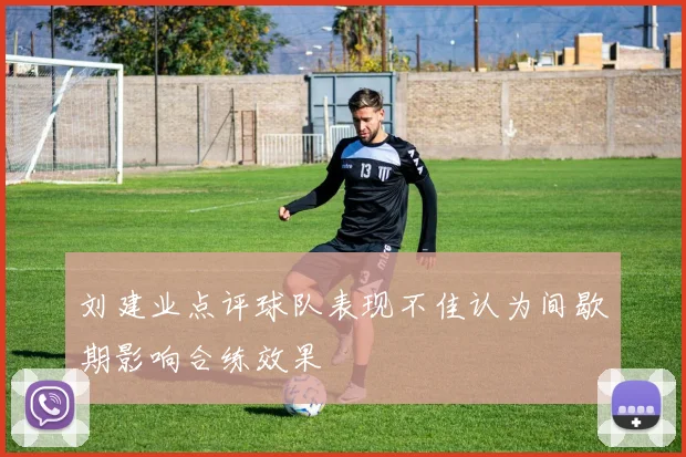 刘建业点评球队表现不佳认为间歇期影响合练效果