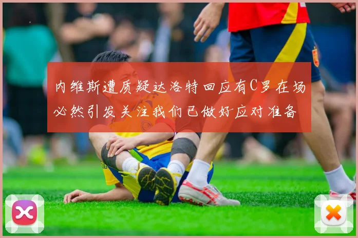 内维斯遭质疑达洛特回应有C罗在场必然引发关注我们已做好应对准备