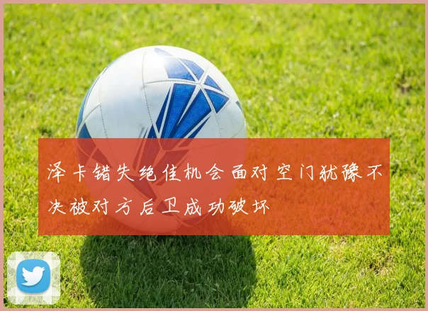 泽卡错失绝佳机会面对空门犹豫不决被对方后卫成功破坏