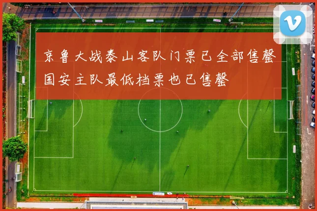 京鲁大战泰山客队门票已全部售罄国安主队最低档票也已售罄