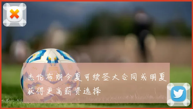 杰伦布朗今夏可续签大合同或明夏获得更高薪资选择