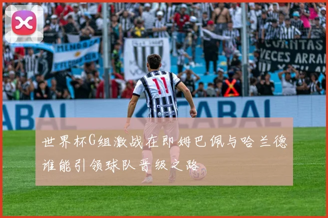 世界杯G组激战在即姆巴佩与哈兰德谁能引领球队晋级之路