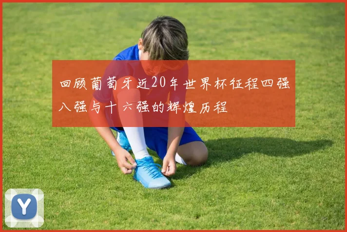回顾葡萄牙近20年世界杯征程四强八强与十六强的辉煌历程