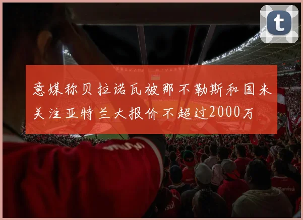 意媒称贝拉诺瓦被那不勒斯和国米关注亚特兰大报价不超过2000万